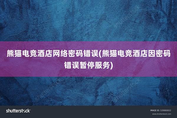 熊猫电竞酒店网络密码错误(熊猫电竞酒店因密码错误暂停服务)