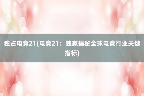 独占电竞21(电竞21：独家揭秘全球电竞行业关键指标)