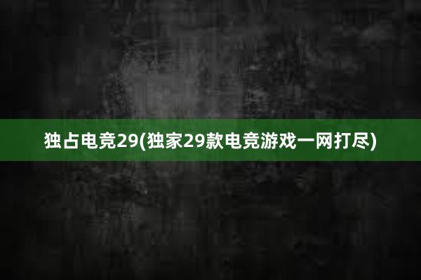 独占电竞29(独家29款电竞游戏一网打尽)