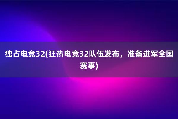 独占电竞32(狂热电竞32队伍发布，准备进军全国赛事)