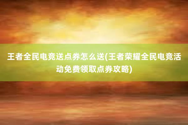 王者全民电竞送点券怎么送(王者荣耀全民电竞活动免费领取点券攻略)