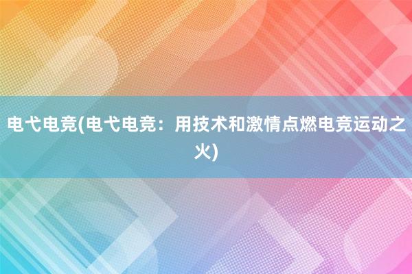 电弋电竞(电弋电竞：用技术和激情点燃电竞运动之火)