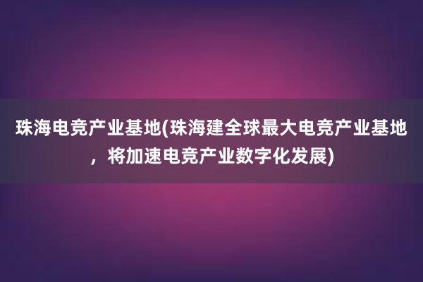 珠海电竞产业基地(珠海建全球最大电竞产业基地，将加速电竞产业数字化发展)