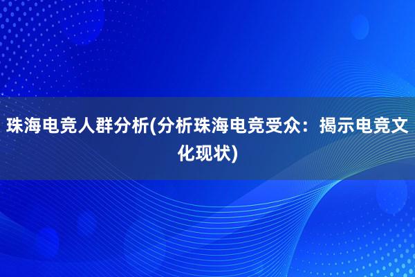 珠海电竞人群分析(分析珠海电竞受众：揭示电竞文化现状)