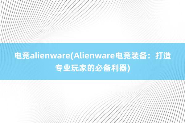 电竞alienware(Alienware电竞装备：打造专业玩家的必备利器)