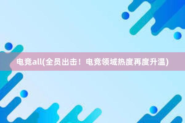 电竞all(全员出击！电竞领域热度再度升温)