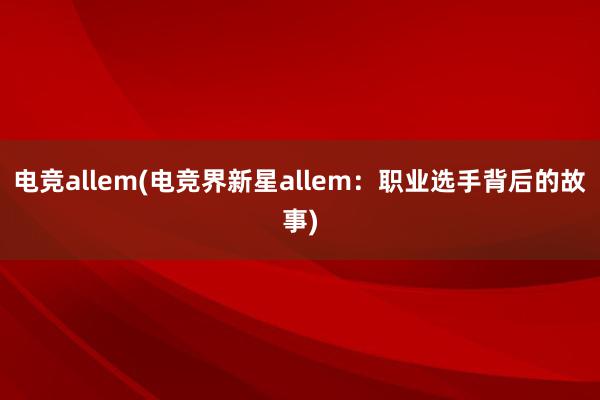 电竞allem(电竞界新星allem：职业选手背后的故事)