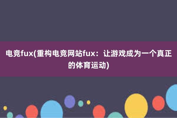 电竞fux(重构电竞网站fux：让游戏成为一个真正的体育运动)