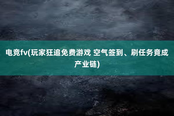 电竞fv(玩家狂追免费游戏 空气签到、刷任务竟成产业链)