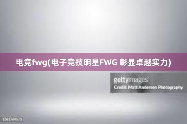 电竞fwg(电子竞技明星FWG 彰显卓越实力)