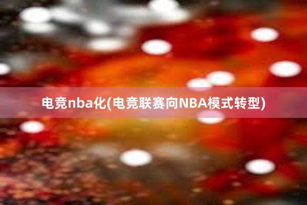 电竞nba化(电竞联赛向NBA模式转型)