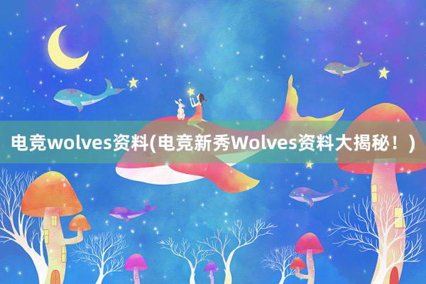 电竞wolves资料(电竞新秀Wolves资料大揭秘！)