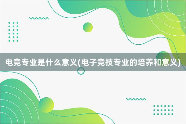 电竞专业是什么意义(电子竞技专业的培养和意义)