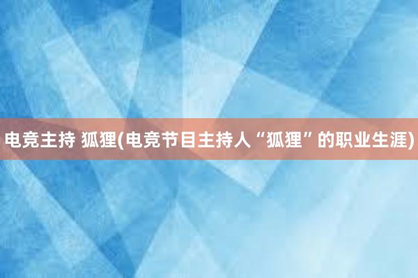 电竞主持 狐狸(电竞节目主持人“狐狸”的职业生涯)