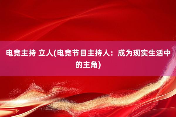 电竞主持 立人(电竞节目主持人：成为现实生活中的主角)