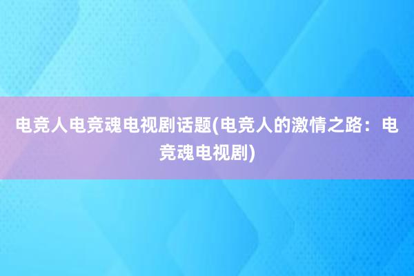 电竞人电竞魂电视剧话题(电竞人的激情之路：电竞魂电视剧)