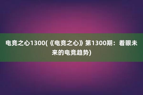 电竞之心1300(《电竞之心》第1300期：着眼未来的电竞趋势)