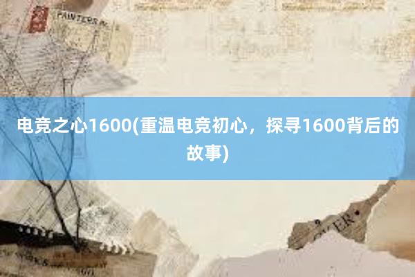 电竞之心1600(重温电竞初心，探寻1600背后的故事)