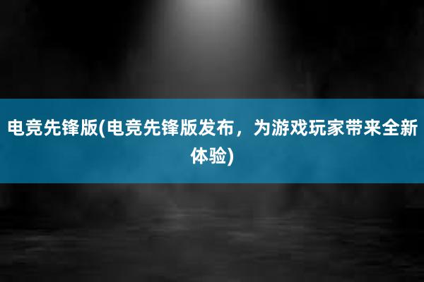 电竞先锋版(电竞先锋版发布，为游戏玩家带来全新体验)