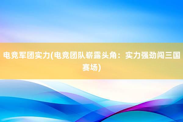 电竞军团实力(电竞团队崭露头角：实力强劲闯三国赛场)