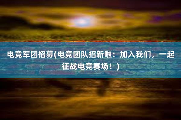 电竞军团招募(电竞团队招新啦：加入我们，一起征战电竞赛场！)