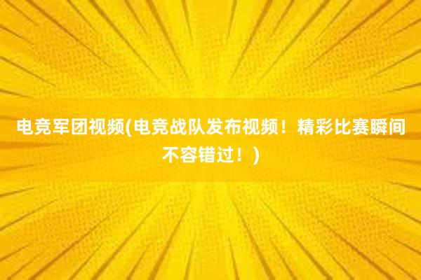 电竞军团视频(电竞战队发布视频！精彩比赛瞬间不容错过！)