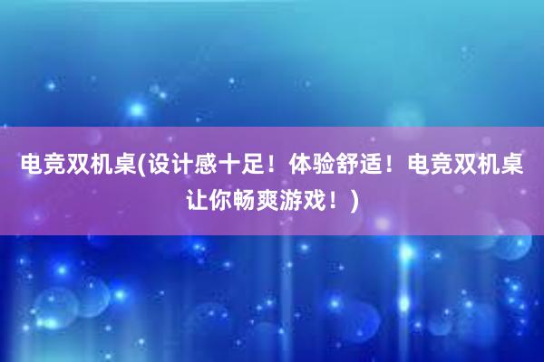 电竞双机桌(设计感十足！体验舒适！电竞双机桌让你畅爽游戏！)