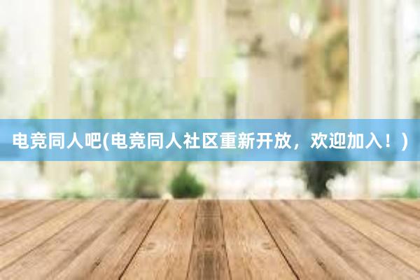 电竞同人吧(电竞同人社区重新开放，欢迎加入！)