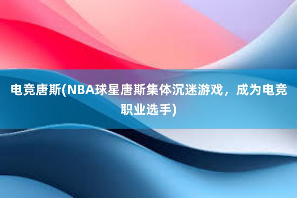 电竞唐斯(NBA球星唐斯集体沉迷游戏，成为电竞职业选手)