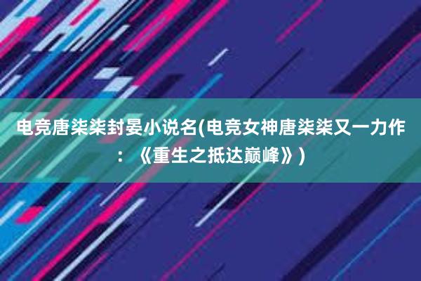 电竞唐柒柒封晏小说名(电竞女神唐柒柒又一力作：《重生之抵达巅峰》)