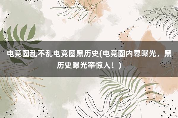 电竞圈乱不乱电竞圈黑历史(电竞圈内幕曝光，黑历史曝光率惊人！)