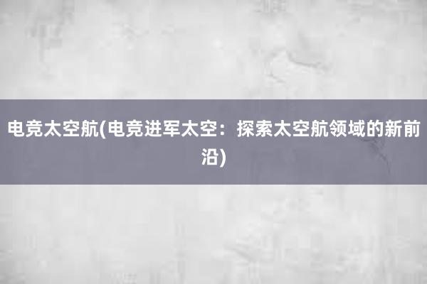 电竞太空航(电竞进军太空：探索太空航领域的新前沿)