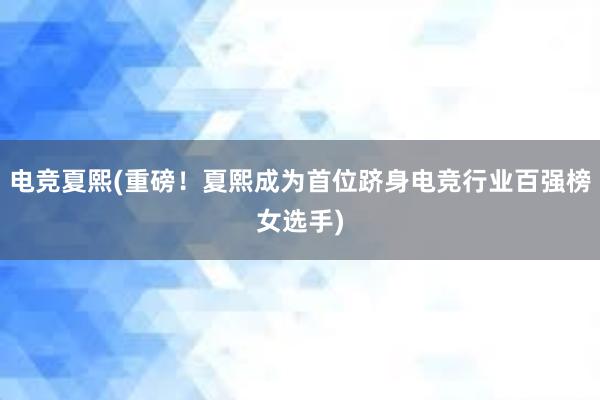 电竞夏熙(重磅！夏熙成为首位跻身电竞行业百强榜女选手)