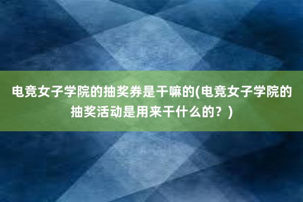 电竞女子学院的抽奖券是干嘛的(电竞女子学院的抽奖活动是用来干什么的？)