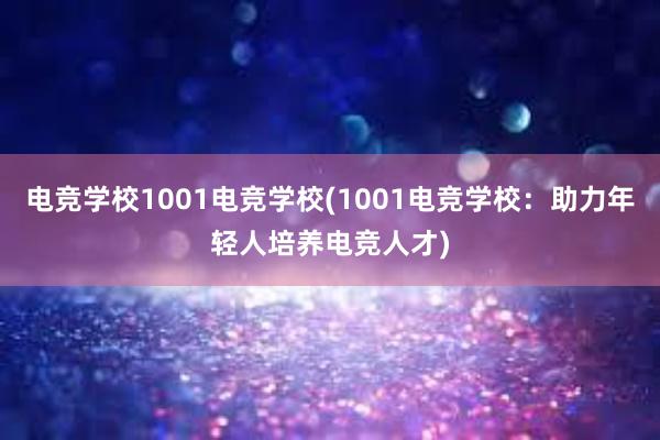 电竞学校1001电竞学校(1001电竞学校：助力年轻人培养电竞人才)