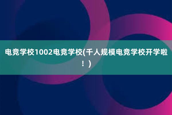 电竞学校1002电竞学校(千人规模电竞学校开学啦！)