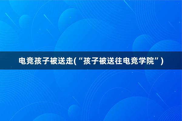 电竞孩子被送走(“孩子被送往电竞学院”)