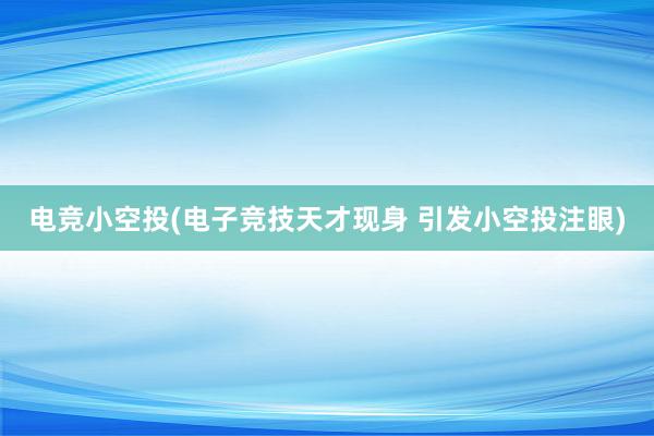 电竞小空投(电子竞技天才现身 引发小空投注眼)