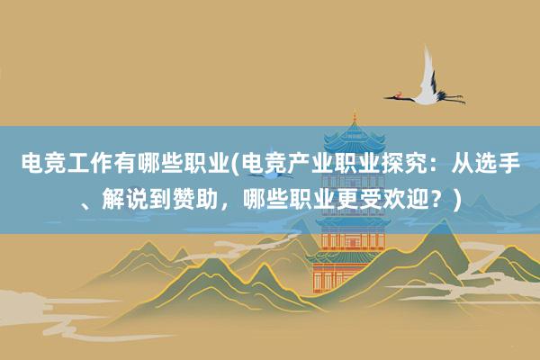 电竞工作有哪些职业(电竞产业职业探究：从选手、解说到赞助，哪些职业更受欢迎？)