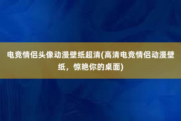 电竞情侣头像动漫壁纸超清(高清电竞情侣动漫壁纸，惊艳你的桌面)