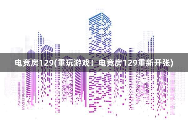 电竞房129(重玩游戏！电竞房129重新开张)