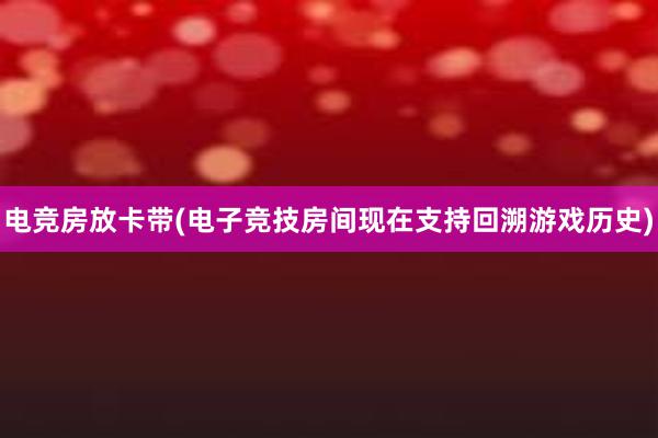 电竞房放卡带(电子竞技房间现在支持回溯游戏历史)