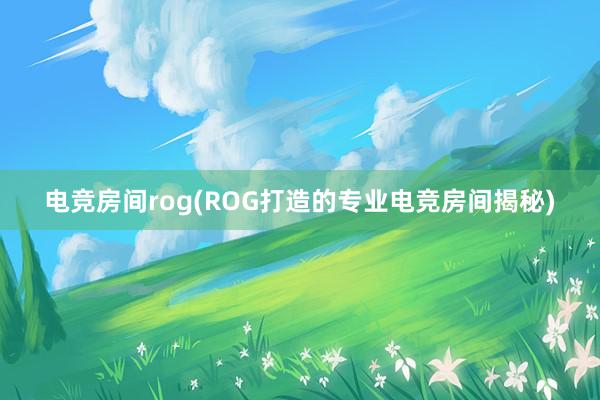 电竞房间rog(ROG打造的专业电竞房间揭秘)