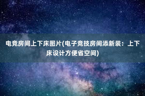 电竞房间上下床图片(电子竞技房间添新装：上下床设计方便省空间)