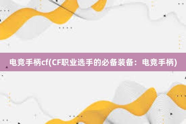 电竞手柄cf(CF职业选手的必备装备：电竞手柄)