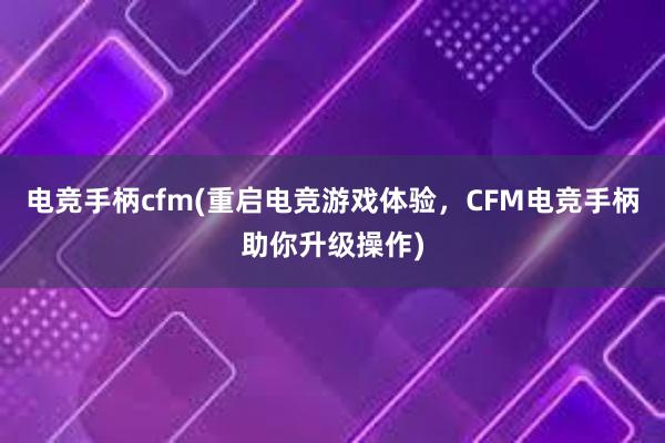 电竞手柄cfm(重启电竞游戏体验，CFM电竞手柄助你升级操作)