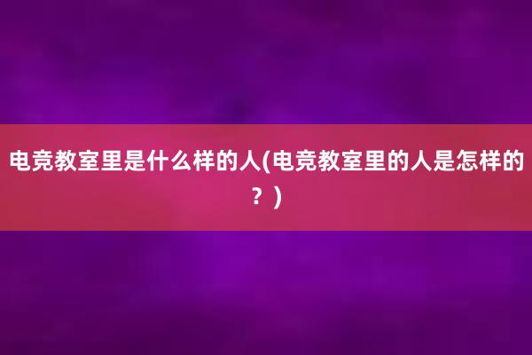 电竞教室里是什么样的人(电竞教室里的人是怎样的？)