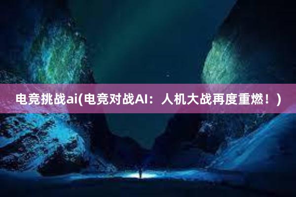 电竞挑战ai(电竞对战AI：人机大战再度重燃！)