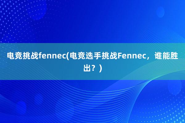 电竞挑战fennec(电竞选手挑战Fennec，谁能胜出？)