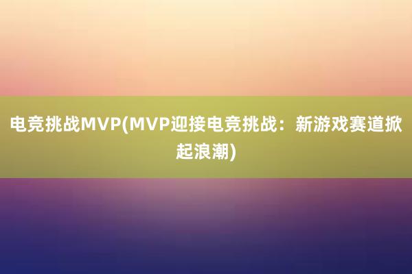 电竞挑战MVP(MVP迎接电竞挑战：新游戏赛道掀起浪潮)